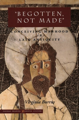 "Begotten, Not Made": Conceiving Manhood in Late Antiquity (Figurae: Reading Medieval Culture)