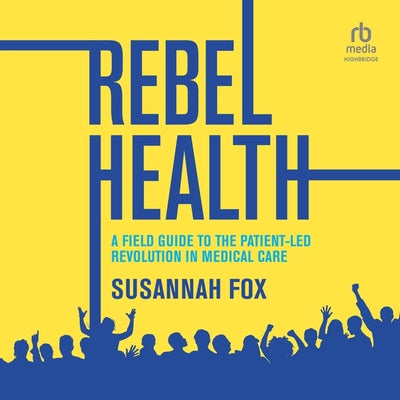 Rebel Health: A Field Guide to the Patient-Led Revolution in Medical Care